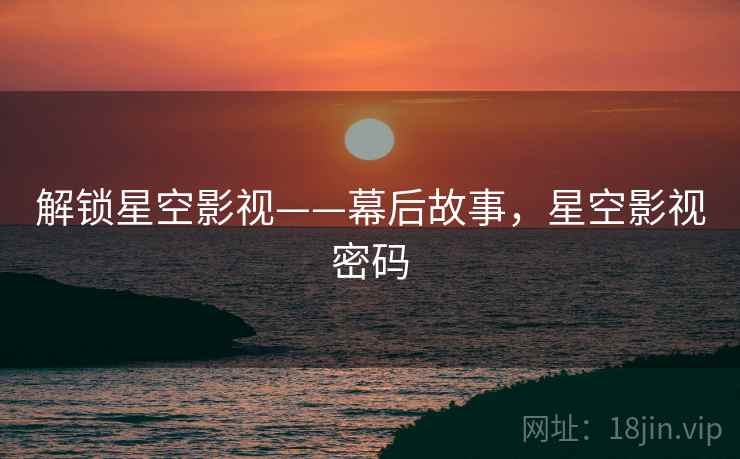 详细阅读:解锁星空影视——幕后故事,星空影视密码 解锁星空影视——幕后故事,星空影视密码