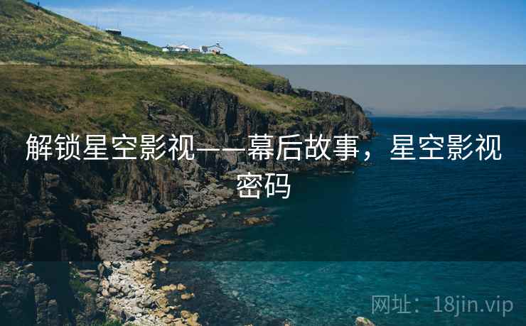 解锁星空影视——幕后故事,星空影视密码